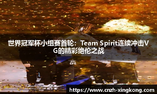 世界冠军杯小组赛首轮：Team Spirit连续冲击VG的精彩绝伦之战